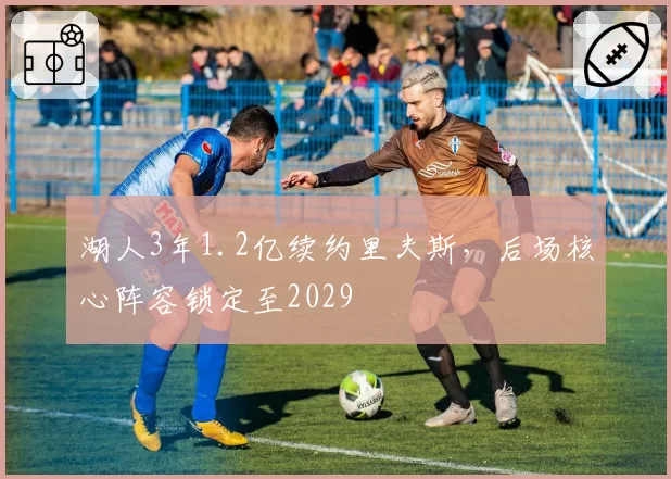 湖人3年1.2亿续约里夫斯，后场核心阵容锁定至2029