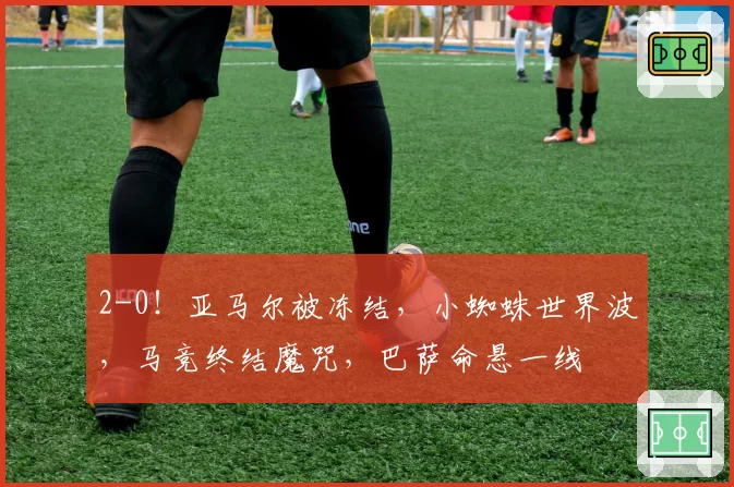2-0!亚马尔被冻结,小蜘蛛世界波,马竞终结魔咒,巴萨命悬一线