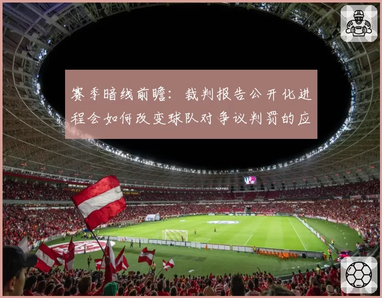赛季暗线前瞻：裁判报告公开化进程会如何改变球队对争议判罚的应对策略？