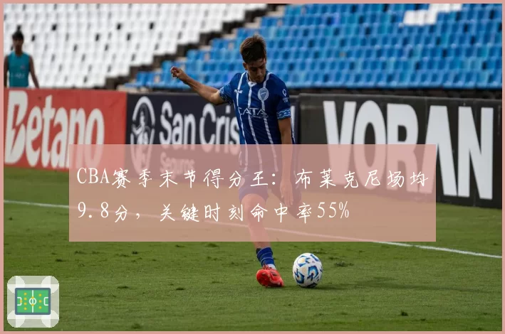 CBA赛季末节得分王：布莱克尼场均9.8分，关键时刻命中率55%