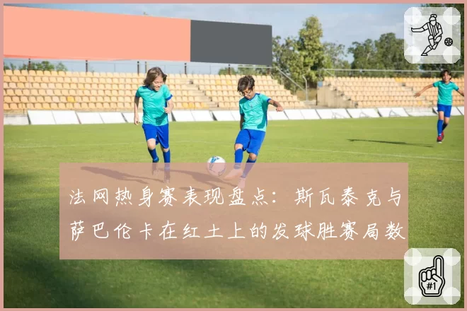 法网热身赛表现盘点：斯瓦泰克与萨巴伦卡在红土上的发球胜赛局数据