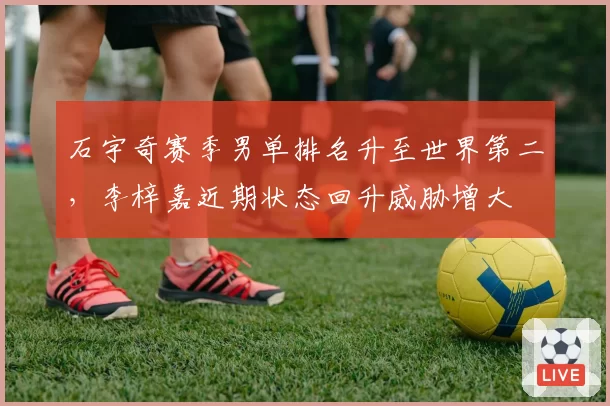 石宇奇赛季男单排名升至世界第二，李梓嘉近期状态回升威胁增大