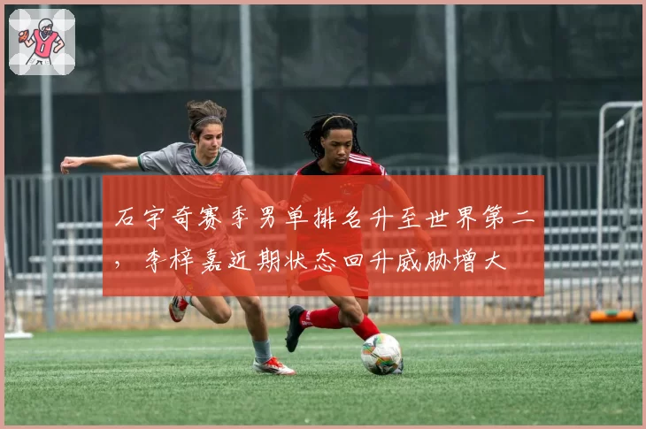 石宇奇赛季男单排名升至世界第二，李梓嘉近期状态回升威胁增大