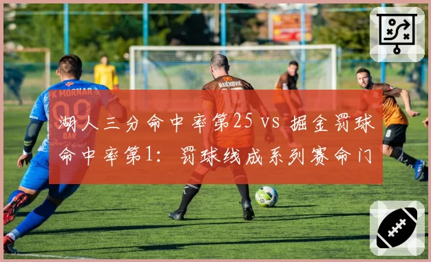 湖人三分命中率第25 vs 掘金罚球命中率第1：罚球线成系列赛命门