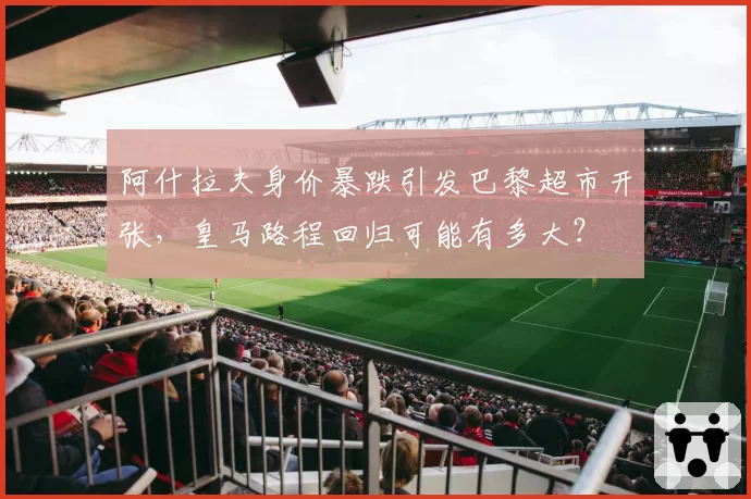 阿什拉夫身价暴跌引发巴黎超市开张，皇马路程回归可能有多大？