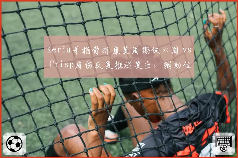 Keria手指骨折康复周期仅六周 vs Crisp肩伤反复推迟复出，辅助位置谁能更快回归赛场