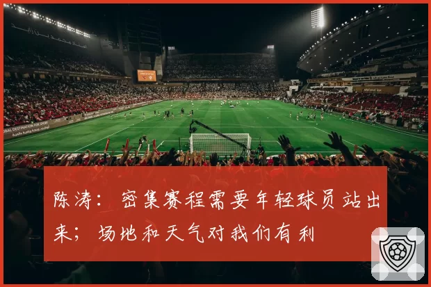 陈涛:密集赛程需要年轻球员站出来;场地和天气对我们有利
