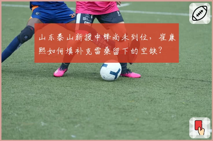山东泰山新援中锋尚未到位,崔康熙如何填补克雷桑留下的空缺?