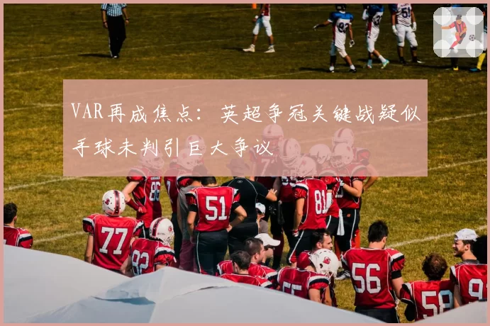 VAR再成焦点：英超争冠关键战疑似手球未判引巨大争议