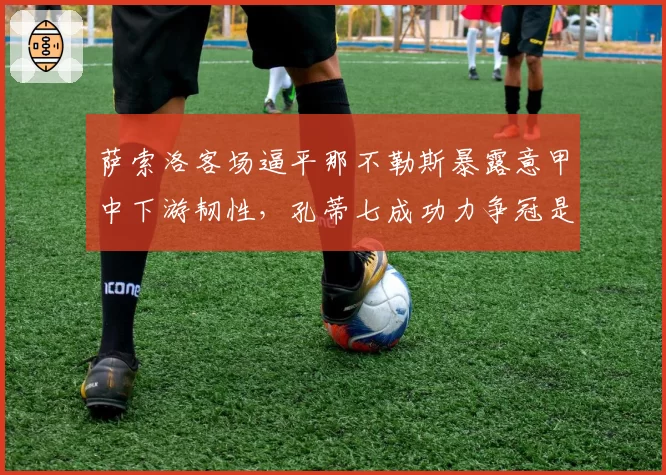 萨索洛客场逼平那不勒斯暴露意甲中下游韧性,孔蒂七成功力争冠是否又成竹篮打水?