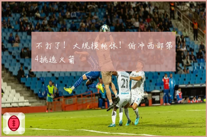 不打了!大规模轮休!俯冲西部第4挑选火箭