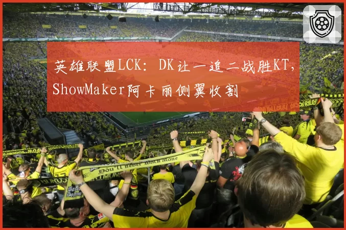 英雄联盟LCK:DK让一追二战胜KT,ShowMaker阿卡丽侧翼收割