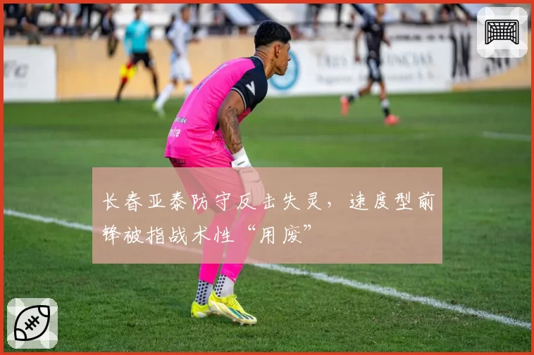 长春亚泰防守反击失灵，速度型前锋被指战术性“用废”