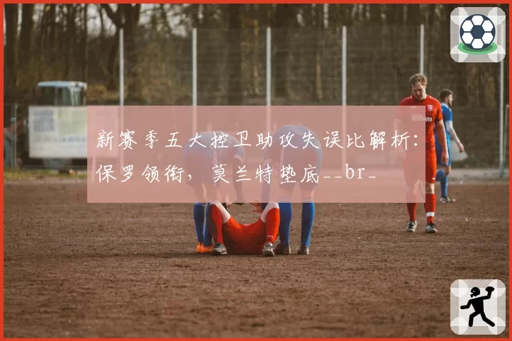 新赛季五大控卫助攻失误比解析：保罗领衔，莫兰特垫底__br_