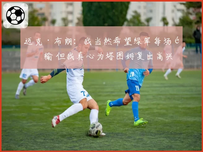 迈克·布朗:我当然希望绿军每场都输 但我真心为塔图姆复出高兴