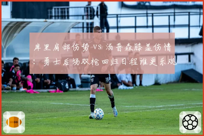 库里肩部伤势 vs 汤普森膝盖伤情:勇士后场双枪回归日程谁更乐观
