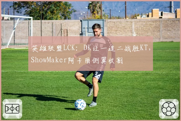 英雄联盟LCK:DK让一追二战胜KT,ShowMaker阿卡丽侧翼收割