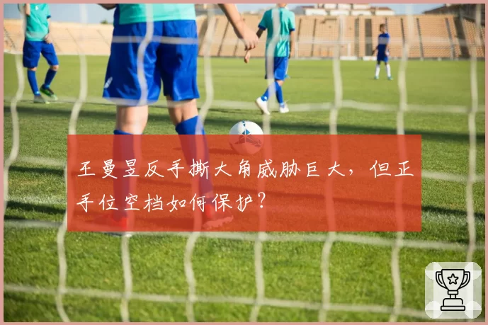 王曼昱反手撕大角威胁巨大，但正手位空档如何保护？