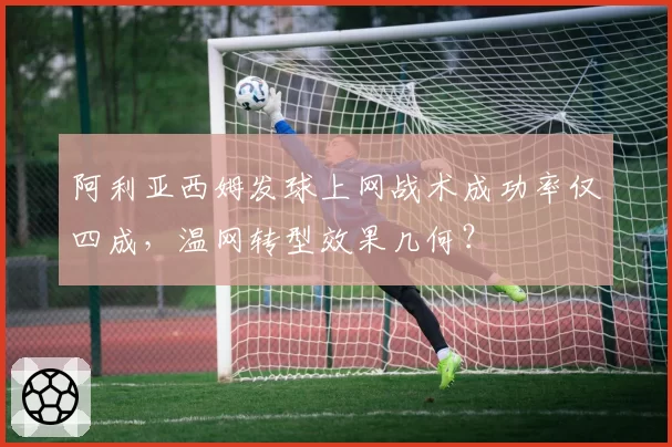 阿利亚西姆发球上网战术成功率仅四成，温网转型效果几何？