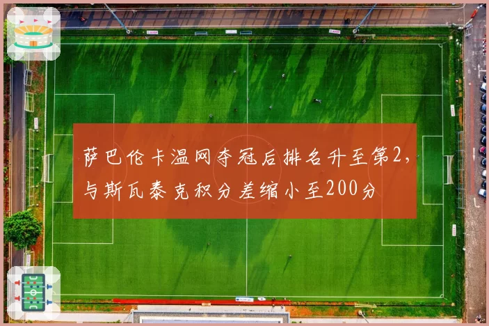 萨巴伦卡温网夺冠后排名升至第2，与斯瓦泰克积分差缩小至200分