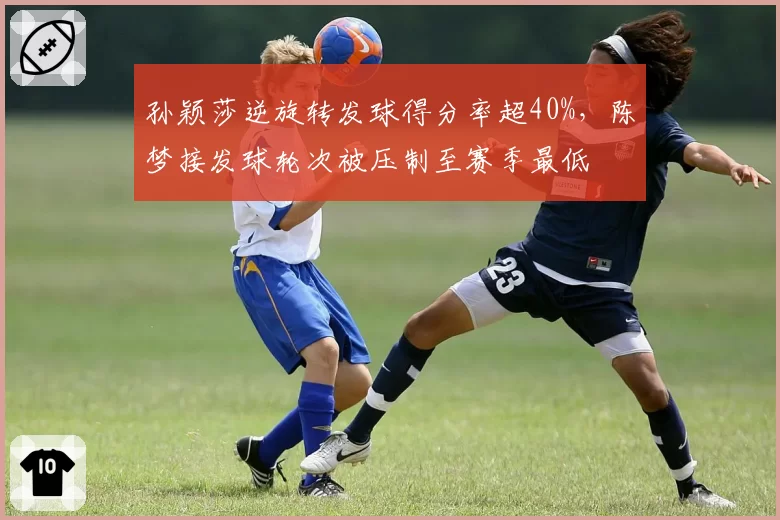 孙颖莎逆旋转发球得分率超40%,陈梦接发球轮次被压制至赛季最低