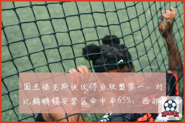 国王福克斯快攻得分联盟第一，对比鹈鹕锡安禁区命中率65%，西部第八与第九生死战