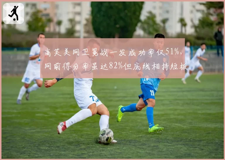 高芙美网卫冕战一发成功率仅51%，网前得分率虽达82%但底线相持短板明显
