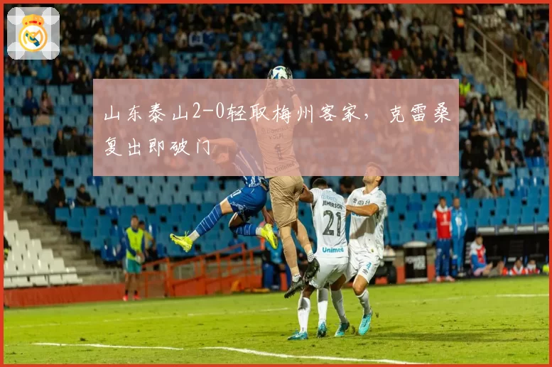 山东泰山2-0轻取梅州客家，克雷桑复出即破门